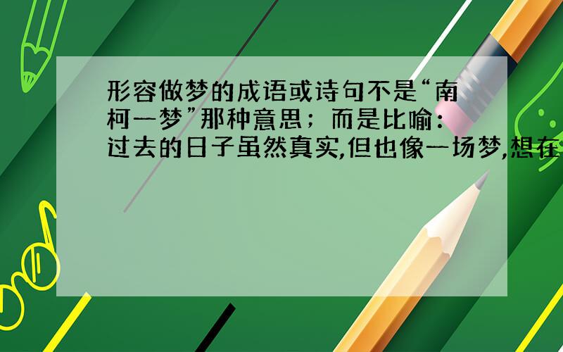 形容做梦的成语或诗句不是“南柯一梦”那种意思；而是比喻：过去的日子虽然真实,但也像一场梦,想在梦醒,获益……比较复杂……