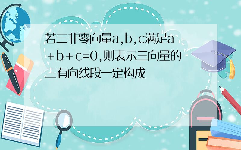 若三非零向量a,b,c满足a＋b＋c=0,则表示三向量的三有向线段一定构成