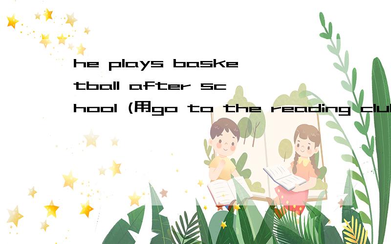 he plays basketball after school (用go to the reading club 进行