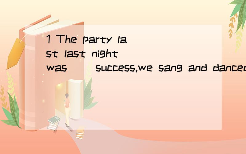 1 The party last last night was __success,we sang and danced