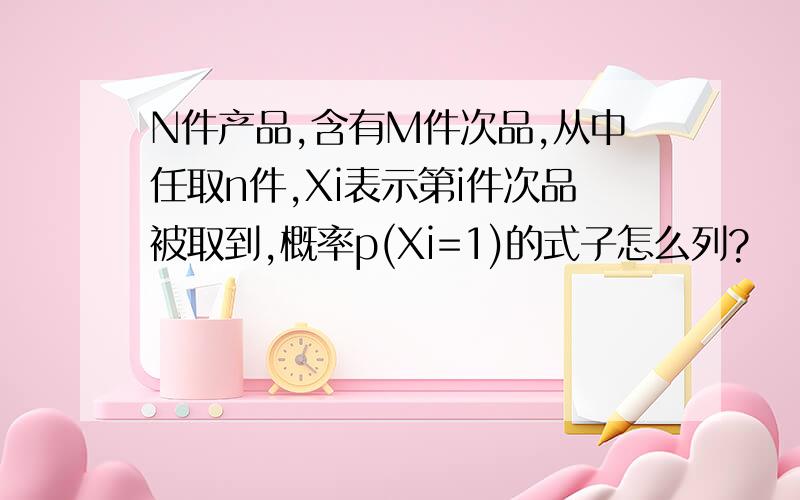 N件产品,含有M件次品,从中任取n件,Xi表示第i件次品被取到,概率p(Xi=1)的式子怎么列?