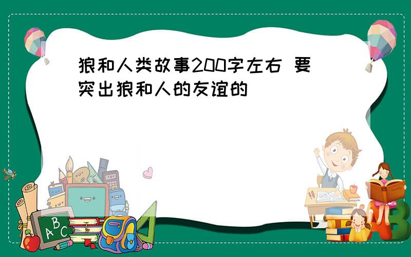 狼和人类故事200字左右 要突出狼和人的友谊的