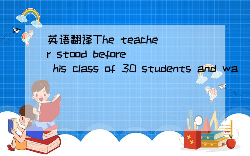 英语翻译The teacher stood before his class of 30 students and wa