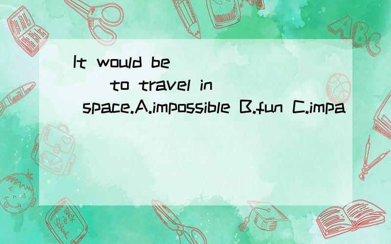 It would be ____to travel in space.A.impossible B.fun C.impa