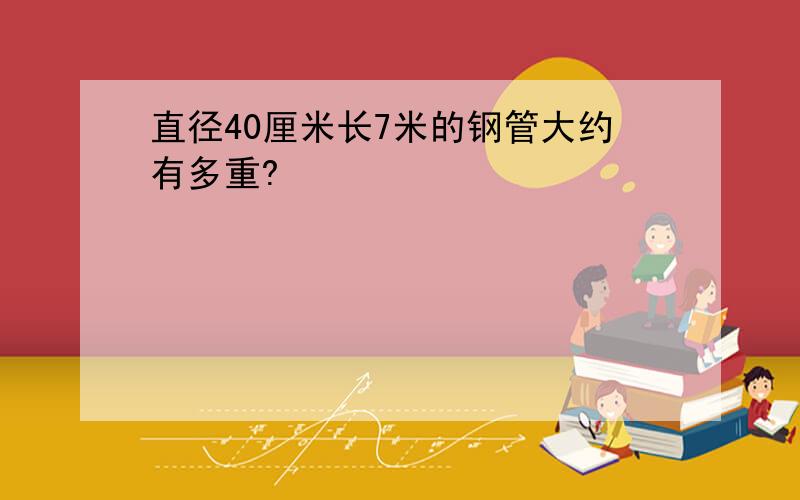 直径40厘米长7米的钢管大约有多重?