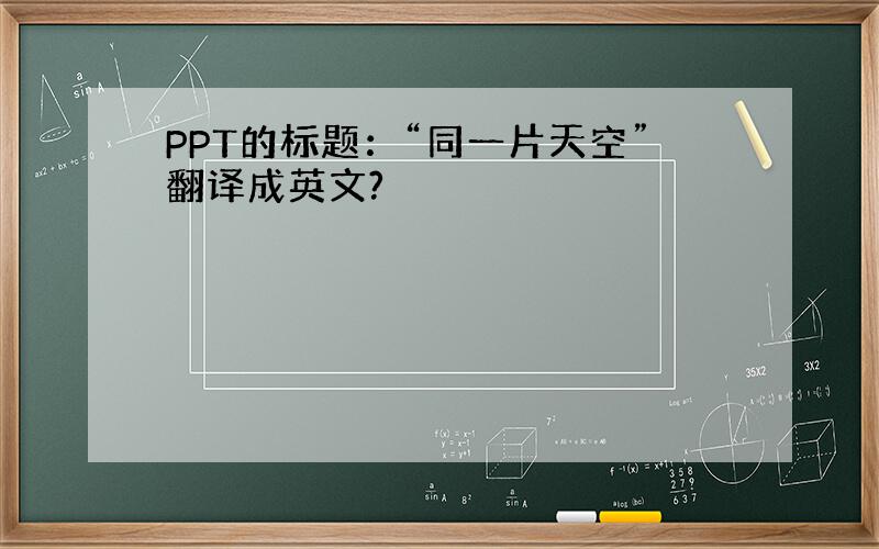 PPT的标题：“同一片天空”翻译成英文?