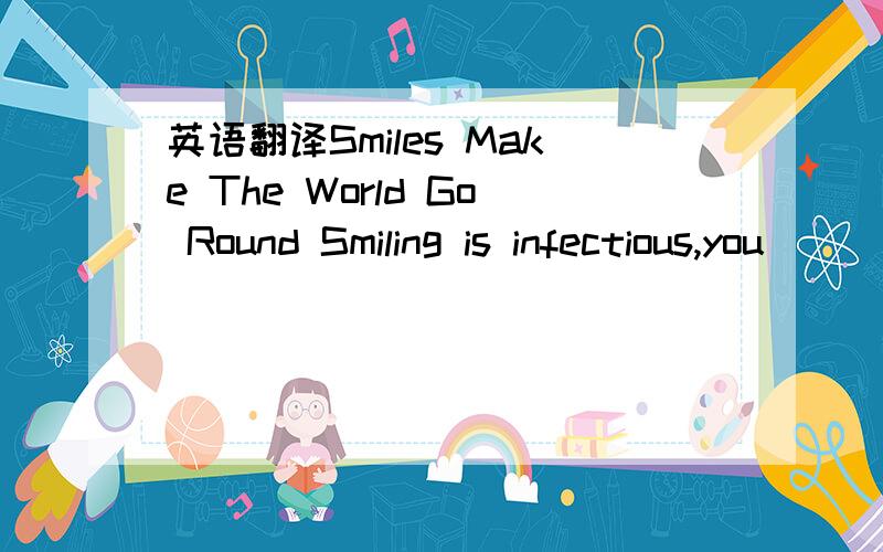 英语翻译Smiles Make The World Go Round Smiling is infectious,you