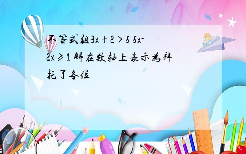 不等式组3x+2>5 5x-2x≥1 解在数轴上表示为拜托了各位