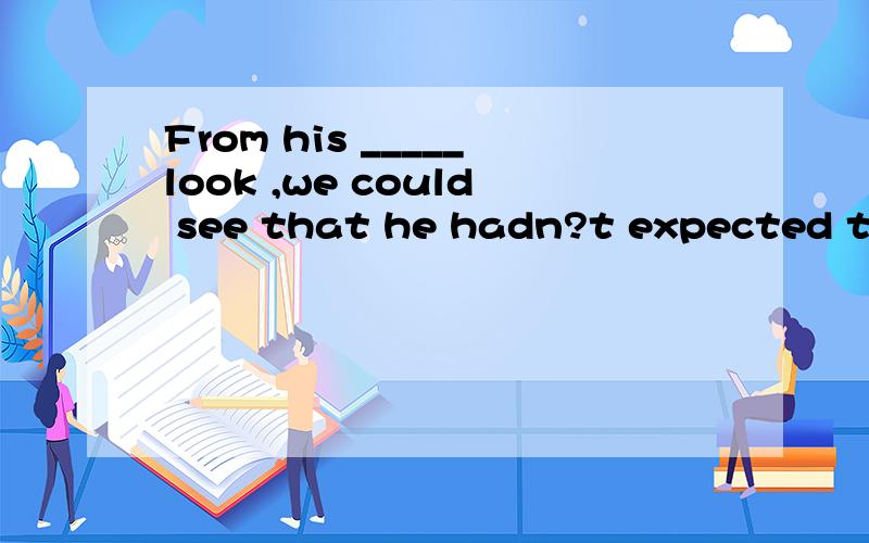 From his _____look ,we could see that he hadn?t expected tha