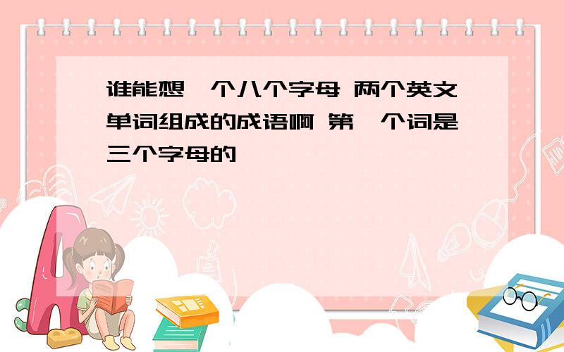 谁能想一个八个字母 两个英文单词组成的成语啊 第一个词是三个字母的