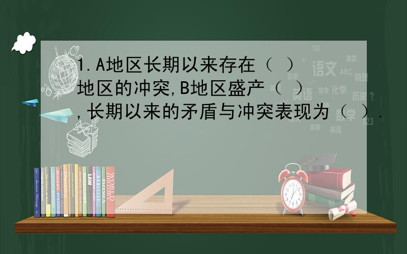 1.A地区长期以来存在（ ）地区的冲突,B地区盛产（ ）,长期以来的矛盾与冲突表现为（ ）.