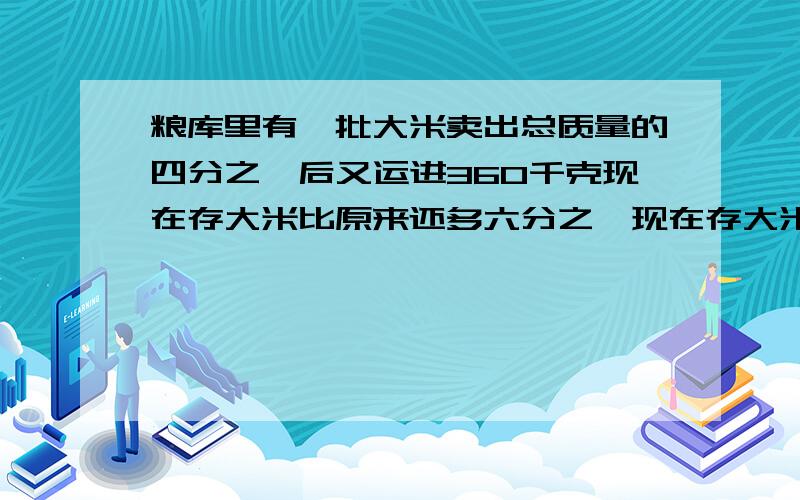 粮库里有一批大米卖出总质量的四分之一后又运进360千克现在存大米比原来还多六分之一现在存大米多少千克