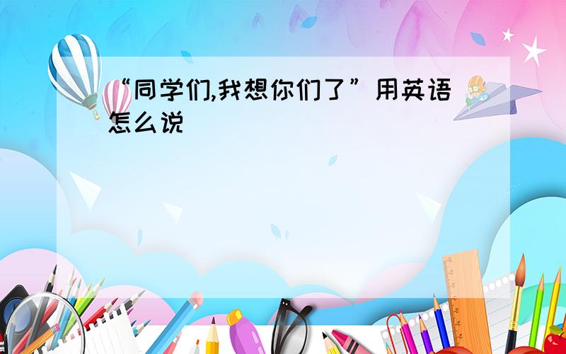 “同学们,我想你们了”用英语怎么说