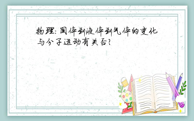 物理：固体到液体到气体的变化与分子运动有关否?