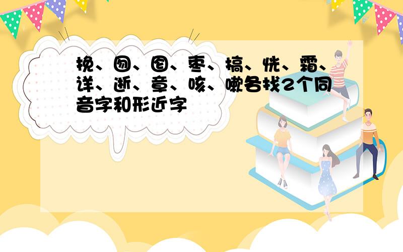 挽、囫、囵、枣、搞、恍、霜、详、逝、章、咳、嗽各找2个同音字和形近字