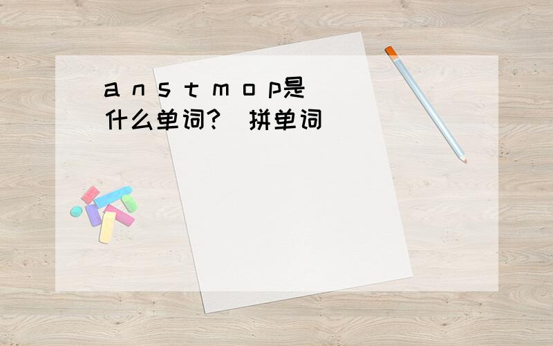 a n s t m o p是什么单词?（拼单词）