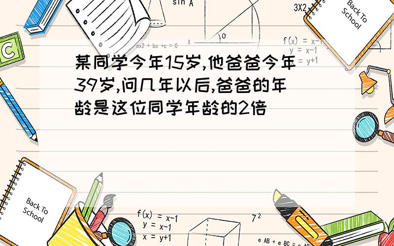 某同学今年15岁,他爸爸今年39岁,问几年以后,爸爸的年龄是这位同学年龄的2倍