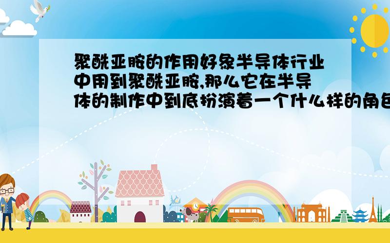 聚酰亚胺的作用好象半导体行业中用到聚酰亚胺,那么它在半导体的制作中到底扮演着一个什么样的角色呢?