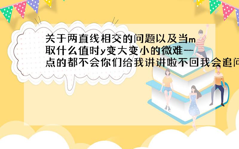 关于两直线相交的问题以及当m取什么值时y变大变小的微难一点的都不会你们给我讲讲啦不回我会追问的一次函数的问题都不是很懂