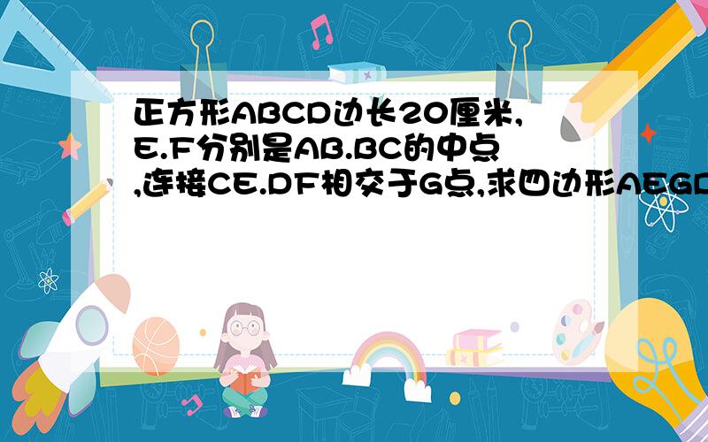 正方形ABCD边长20厘米,E.F分别是AB.BC的中点,连接CE.DF相交于G点,求四边形AEGD的