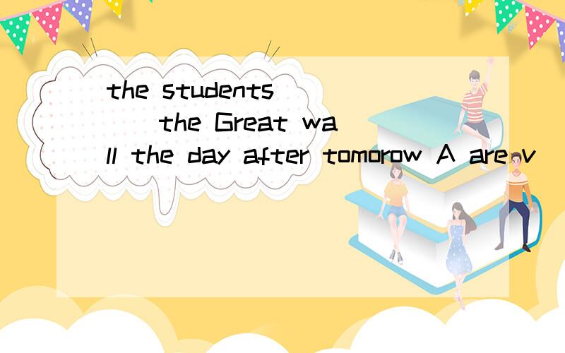 the students ___the Great wall the day after tomorow A are v