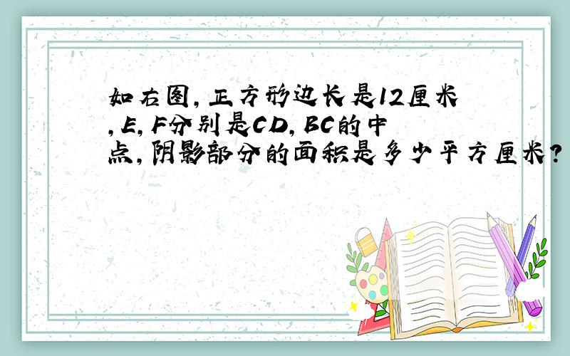 如右图,正方形边长是12厘米,E,F分别是CD,BC的中点,阴影部分的面积是多少平方厘米?