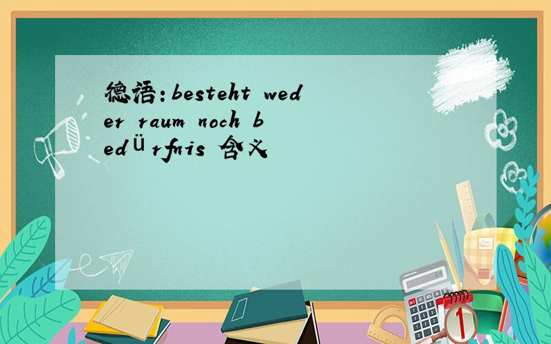 德语：besteht weder raum noch bedürfnis 含义