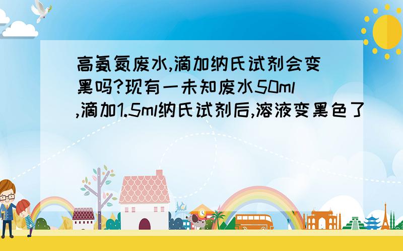 高氨氮废水,滴加纳氏试剂会变黑吗?现有一未知废水50ml,滴加1.5ml纳氏试剂后,溶液变黑色了