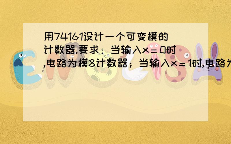 用74161设计一个可变模的计数器.要求：当输入x＝0时,电路为模8计数器；当输入x＝1时,电路为模4计数器.计数时,不