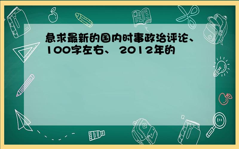 急求最新的国内时事政治评论、100字左右、 2012年的