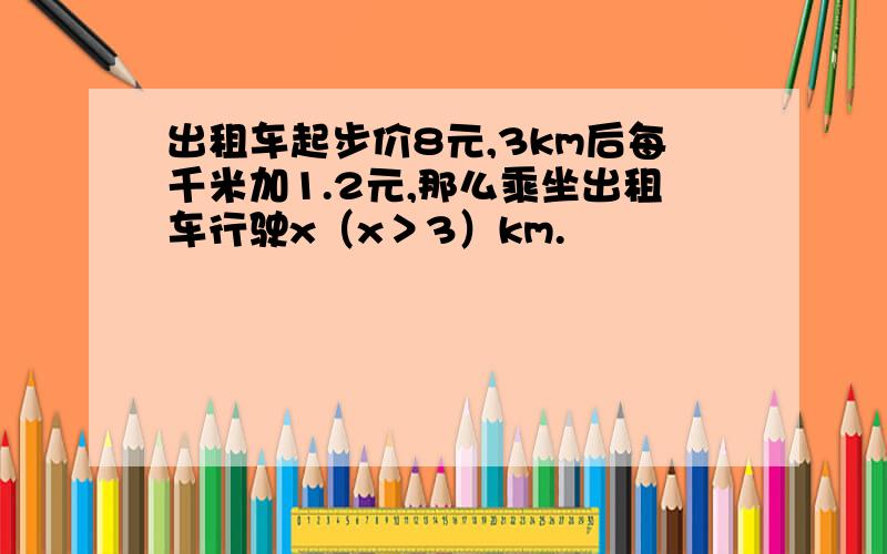 出租车起步价8元,3km后每千米加1.2元,那么乘坐出租车行驶x（x＞3）km.