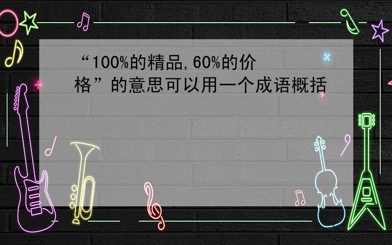 “100%的精品,60%的价格”的意思可以用一个成语概括