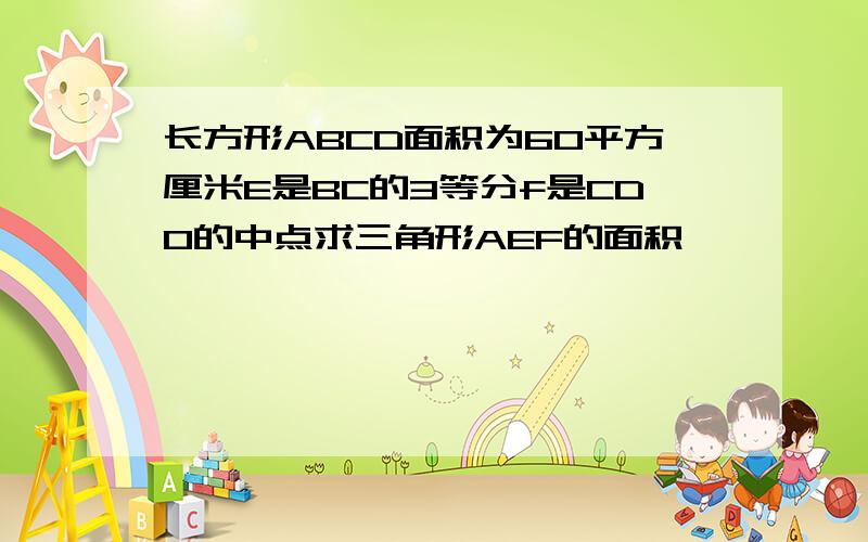 长方形ABCD面积为60平方厘米E是BC的3等分f是CD0的中点求三角形AEF的面积