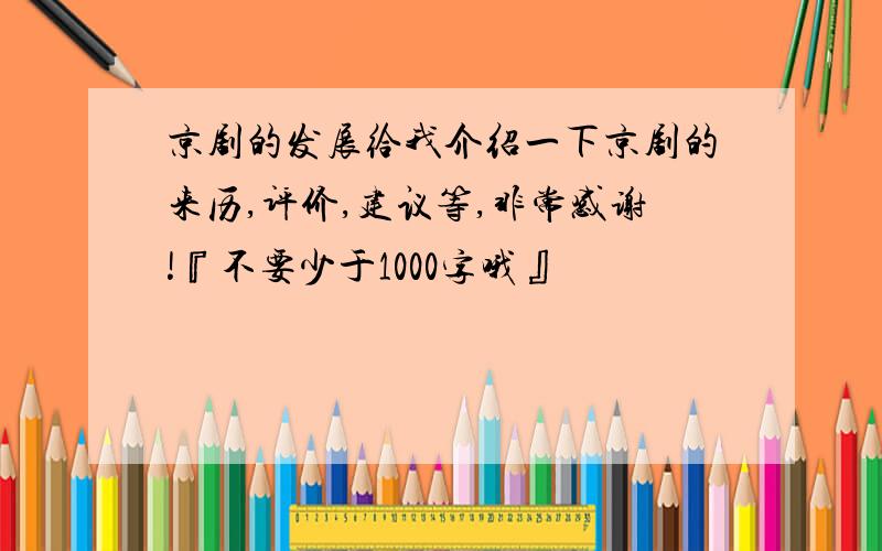 京剧的发展给我介绍一下京剧的来历,评价,建议等,非常感谢!『不要少于1000字哦』