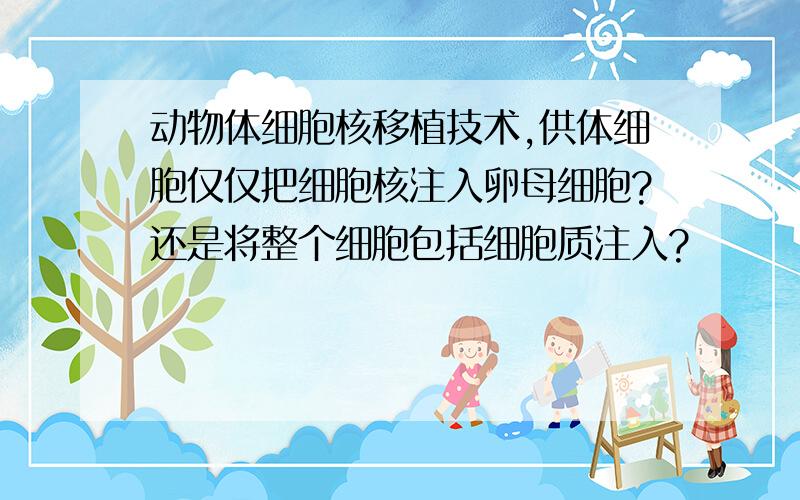 动物体细胞核移植技术,供体细胞仅仅把细胞核注入卵母细胞?还是将整个细胞包括细胞质注入?