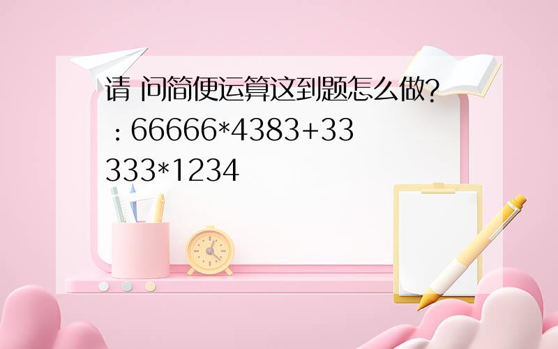 请 问简便运算这到题怎么做?：66666*4383+33333*1234