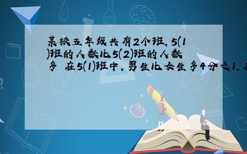 某校五年级共有2个班,5(1)班的人数比5(2)班的人数多 在5(1)班中,男生比女生多4分之1,在5年级2班中女生比男