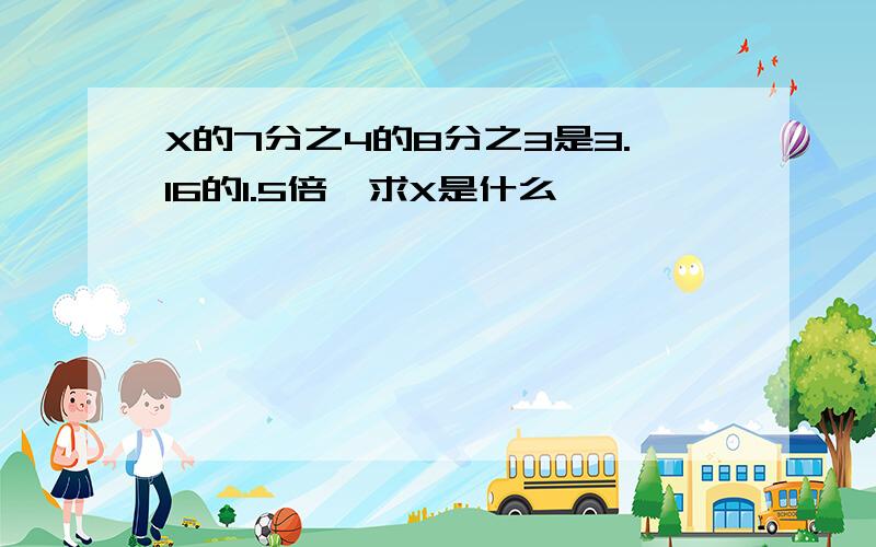 X的7分之4的8分之3是3.16的1.5倍,求X是什么