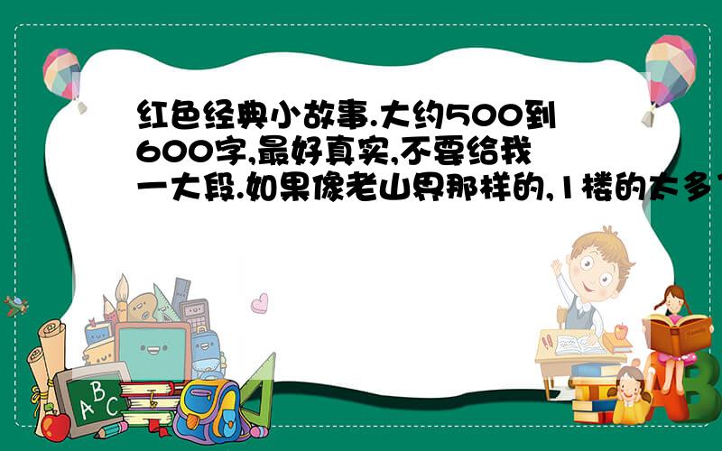 红色经典小故事.大约500到600字,最好真实,不要给我一大段.如果像老山界那样的,1楼的太多了,大概它的六分之一.