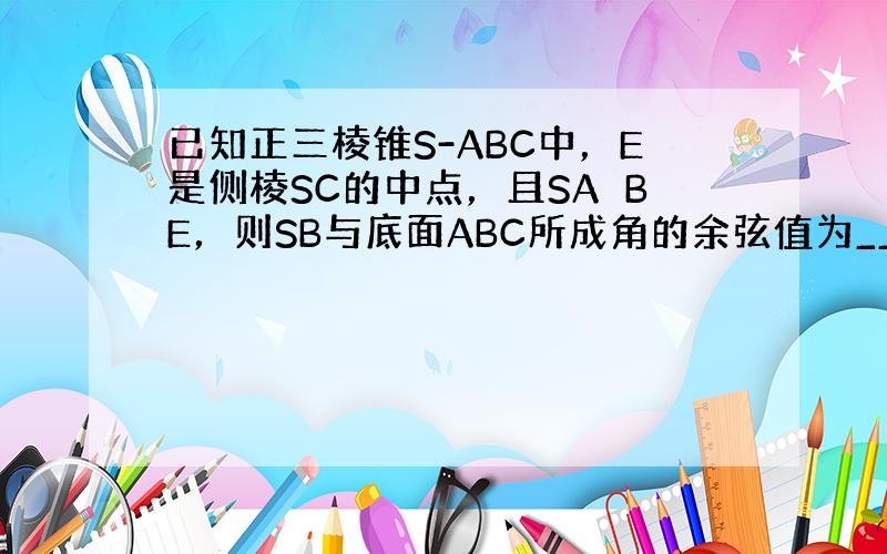 已知正三棱锥S-ABC中，E是侧棱SC的中点，且SA⊥BE，则SB与底面ABC所成角的余弦值为______．