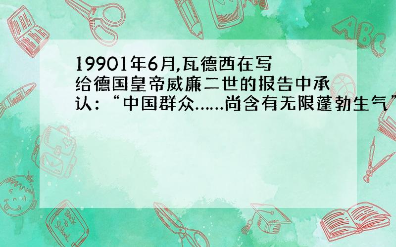 19901年6月,瓦德西在写给德国皇帝威廉二世的报告中承认：“中国群众……尚含有无限蓬勃生气”,无论欧美日本各国,皆无脑