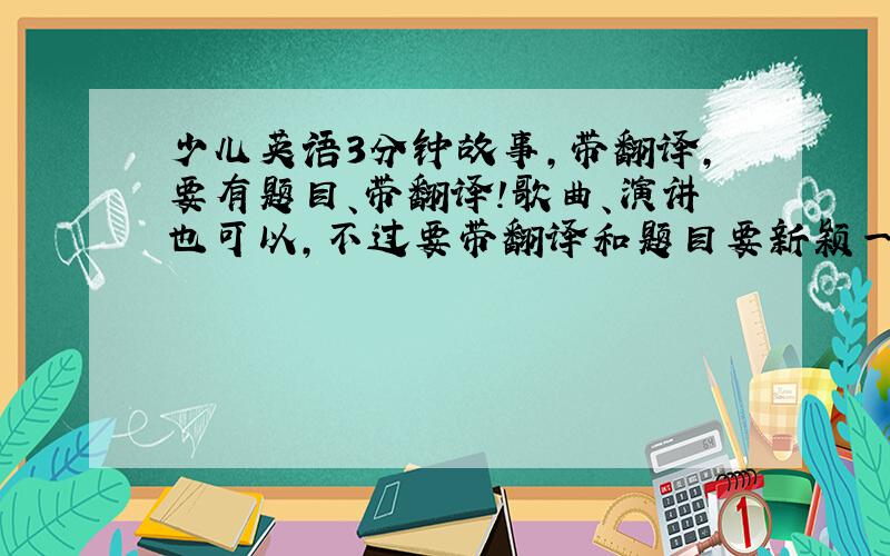 少儿英语3分钟故事,带翻译,要有题目、带翻译!歌曲、演讲也可以,不过要带翻译和题目要新颖一些!