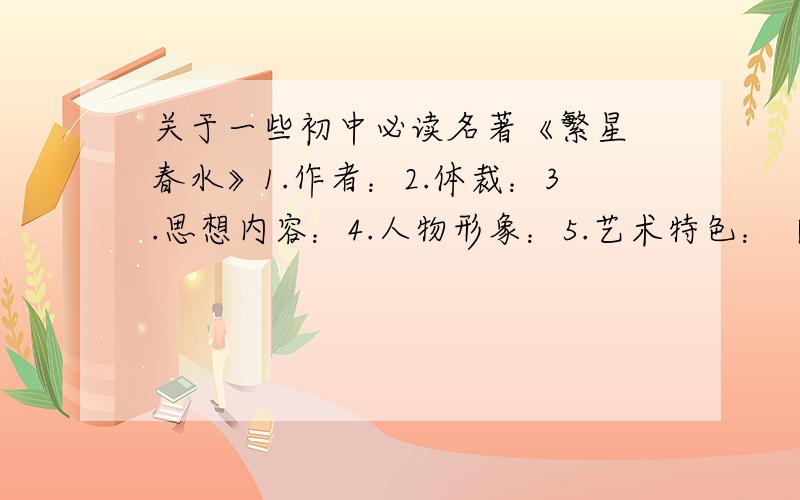 关于一些初中必读名著《繁星 春水》1.作者：2.体裁：3.思想内容：4.人物形象：5.艺术特色：【下面都是以这个格式】《