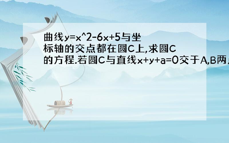 曲线y=x^2-6x+5与坐标轴的交点都在圆C上,求圆C的方程.若圆C与直线x+y+a=0交于A,B两点且OA垂直于OB