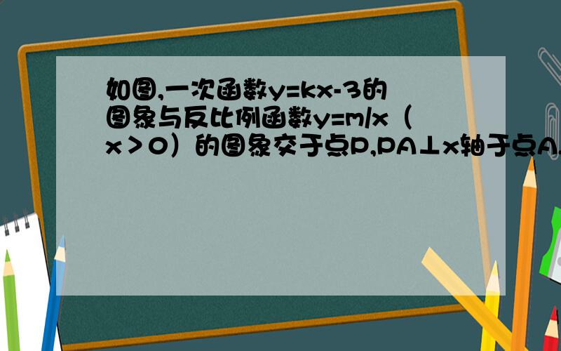 如图,一次函数y=kx-3的图象与反比例函数y=m/x（x＞0）的图象交于点P,PA⊥x轴于点A,PB⊥y轴于点B,一次