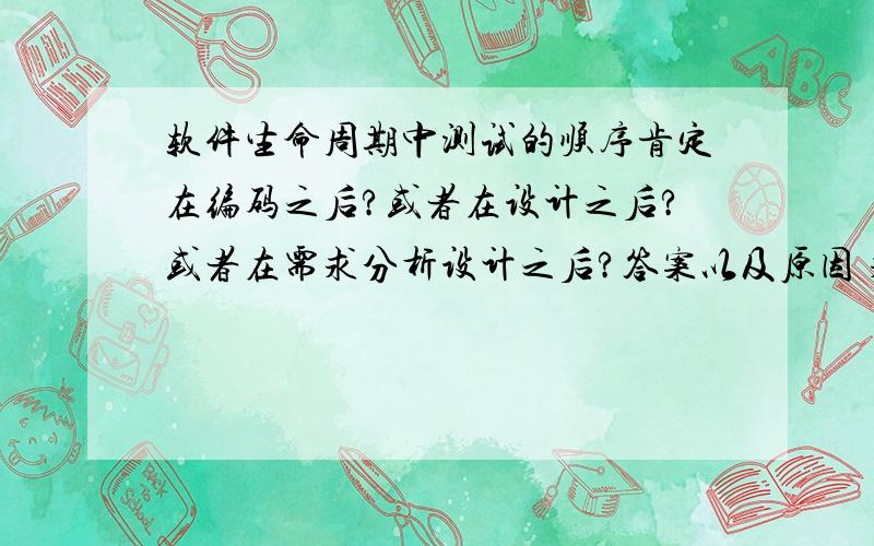 软件生命周期中测试的顺序肯定在编码之后?或者在设计之后?或者在需求分析设计之后?答案以及原因 求助