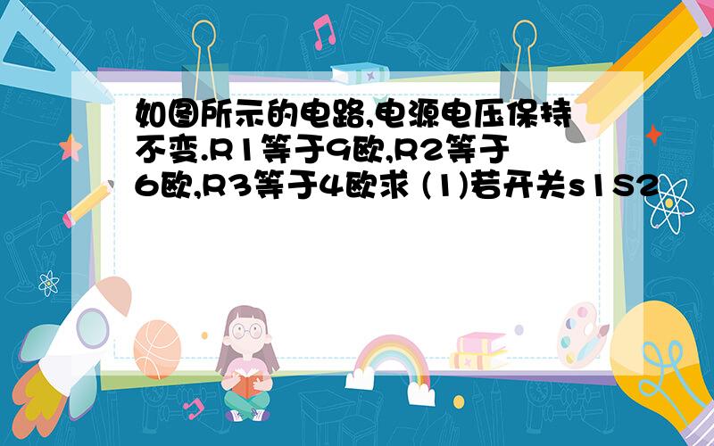 如图所示的电路,电源电压保持不变.R1等于9欧,R2等于6欧,R3等于4欧求 (1)若开关s1S2