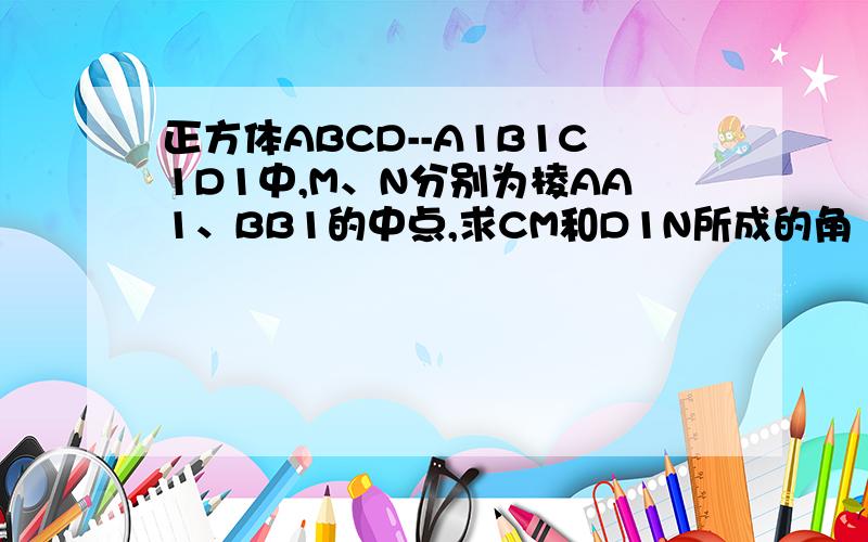 正方体ABCD--A1B1C1D1中,M、N分别为棱AA1、BB1的中点,求CM和D1N所成的角