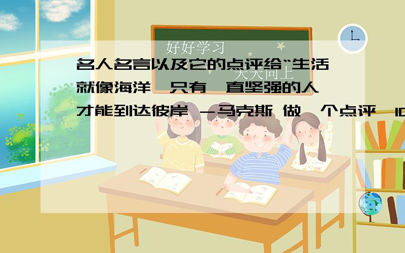 名人名言以及它的点评给“生活就像海洋,只有一直坚强的人,才能到达彼岸 －马克斯 做一个点评,100字左右,要快,今天就用