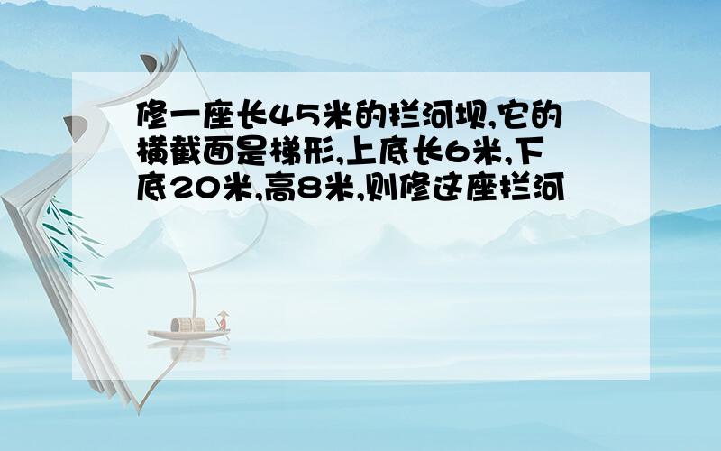 修一座长45米的拦河坝,它的横截面是梯形,上底长6米,下底20米,高8米,则修这座拦河